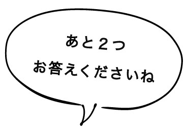 あと２つお答えくださいね