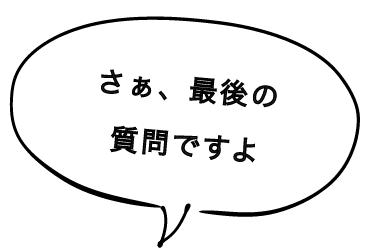 さぁ、最後の質問ですよ